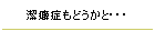 潔癖症もどうかと・・・