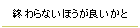 終わらないほうが良いかと